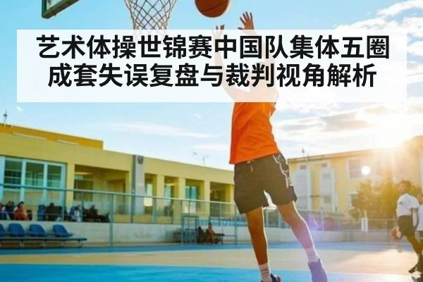 艺术体操世锦赛中国队集体五圈成套失误复盘与裁判视角解析