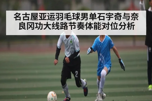 名古屋亚运羽毛球男单石宇奇与奈良冈功大线路节奏体能对位分析