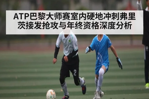 ATP巴黎大师赛室内硬地冲刺弗里茨接发抢攻与年终资格深度分析